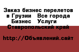 Заказ бизнес перелетов в Грузии - Все города Бизнес » Услуги   . Ставропольский край